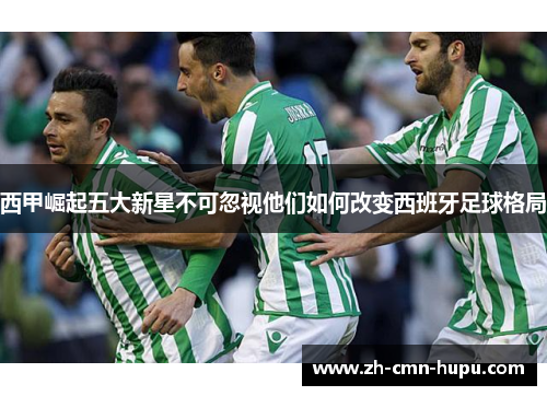 西甲崛起五大新星不可忽视他们如何改变西班牙足球格局