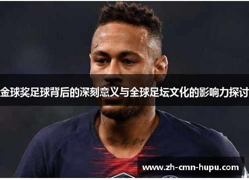 金球奖足球背后的深刻意义与全球足坛文化的影响力探讨