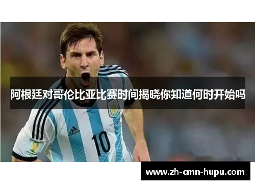 阿根廷对哥伦比亚比赛时间揭晓你知道何时开始吗