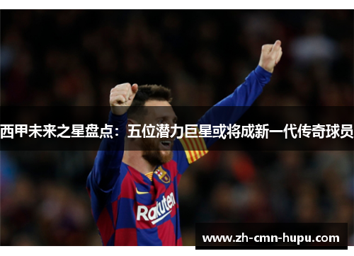 西甲未来之星盘点：五位潜力巨星或将成新一代传奇球员