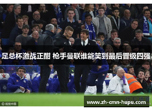 足总杯激战正酣 枪手曼联谁能笑到最后晋级四强