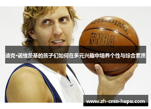 迪克·诺维茨基的孩子们如何在多元兴趣中培养个性与综合素质