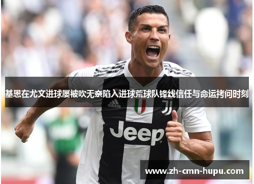 基恩在尤文进球屡被吹无奈陷入进球荒球队锋线信任与命运拷问时刻