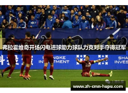 弗拉霍维奇开场闪电进球助力球队力克对手夺得冠军 弗拉霍维奇开场闪电进球助力球队力克对手夺得冠军