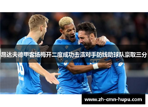 昂达夫德甲客场梅开二度成功击溃对手防线助球队豪取三分 昂达夫德甲客场梅开二度成功击溃对手防线助球队豪取三分