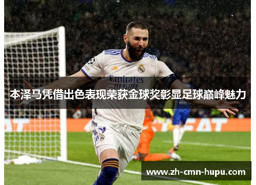 本泽马凭借出色表现荣获金球奖彰显足球巅峰魅力 本泽马凭借出色表现荣获金球奖彰显足球巅峰魅力