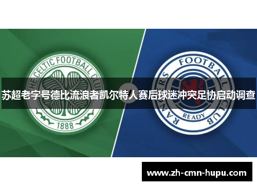 苏超老字号德比流浪者凯尔特人赛后球迷冲突足协启动调查