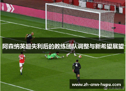 阿森纳英超失利后的教练团队调整与新希望展望