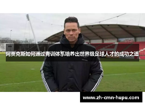 阿贾克斯如何通过青训体系培养出世界级足球人才的成功之道
