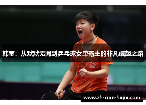 韩莹：从默默无闻到乒乓球女单霸主的非凡崛起之路