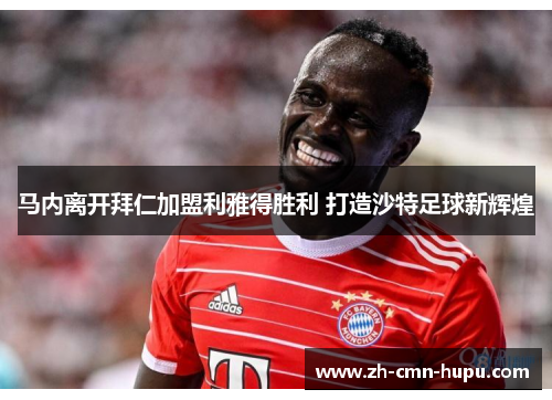 马内离开拜仁加盟利雅得胜利 打造沙特足球新辉煌