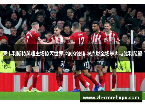 麦卡利斯特英超主场惊天世界波洞穿谢菲联点燃全场掌声与胜利希望