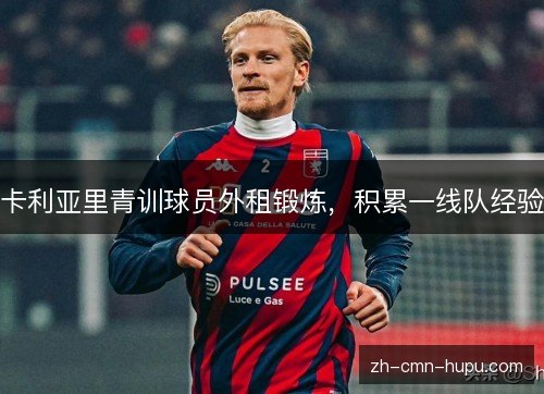 卡利亚里青训球员外租锻炼,积累一线队经验 卡利亚里青训球员外租锻炼,积累一线队经验
