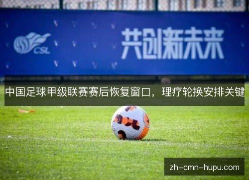 中国足球甲级联赛赛后恢复窗口,理疗轮换安排关键 中国足球甲级联赛赛后恢复窗口,理疗轮换安排关键