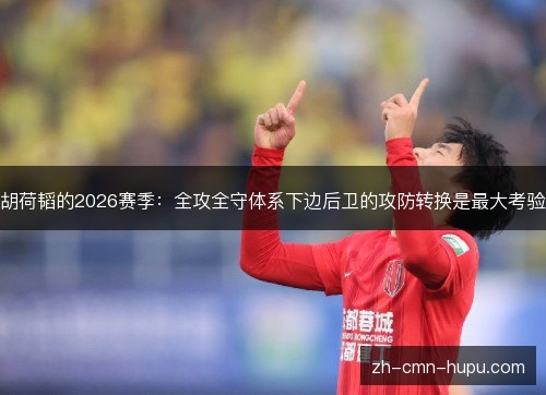 胡荷韬的2026赛季:全攻全守体系下边后卫的攻防转换是最大考验 胡荷韬的2026赛季:全攻全守体系下边后卫的攻防转换是最大考验