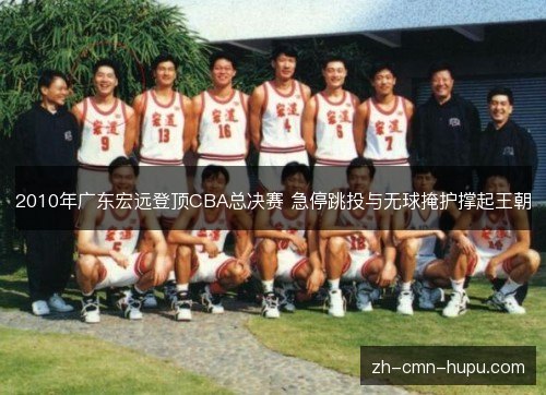 2010年广东宏远登顶CBA总决赛 急停跳投与无球掩护撑起王朝 2010年广东宏远登顶CBA总决赛 急停跳投与无球掩护撑起王朝